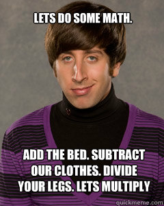 Lets do some math. Add the bed. Subtract our clothes. Divide your legs. Lets multiply  