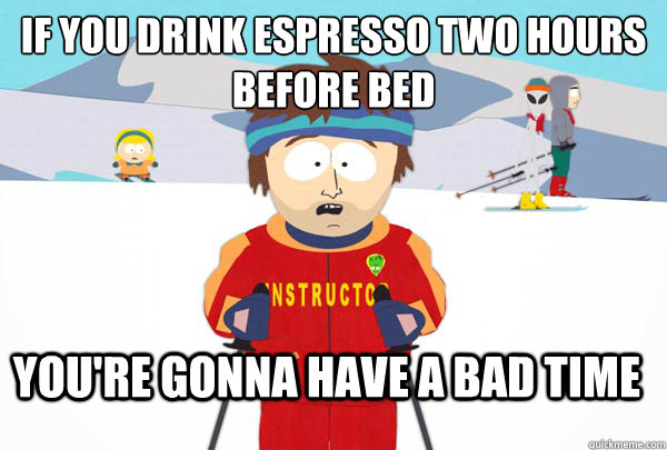 If you drink espresso two hours before bed you're gonna have a bad time  Super Cool Ski Instructor