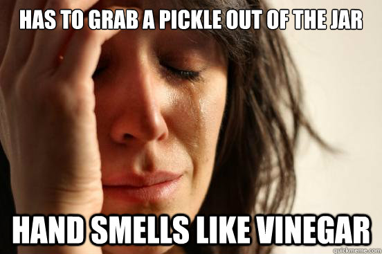 Has to grab a pickle out of the jar hand smells like vinegar  First World Problems