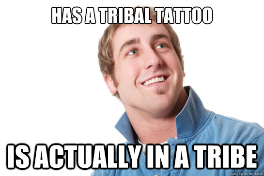 Has a tribal tattoo Is actually in a tribe  Misunderstood D-Bag