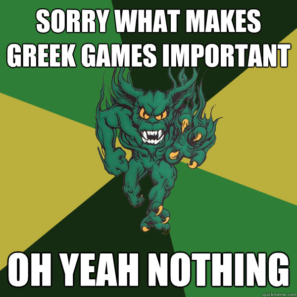sorry what makes greek games important oh yeah nothing - sorry what makes greek games important oh yeah nothing  Green Terror