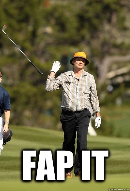  Fap it  fuck it bill murray