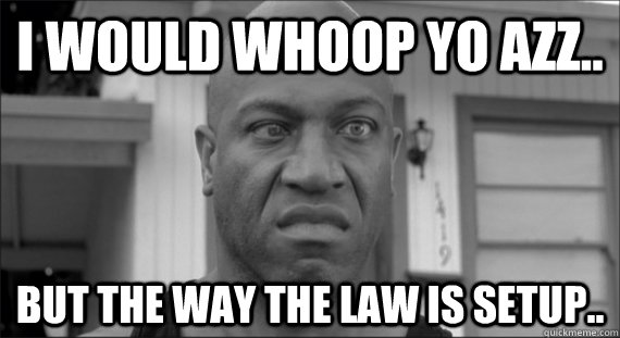 I would Whoop Yo Azz.. But the way the law is setup.. - I would Whoop Yo Azz.. But the way the law is setup..  Misc