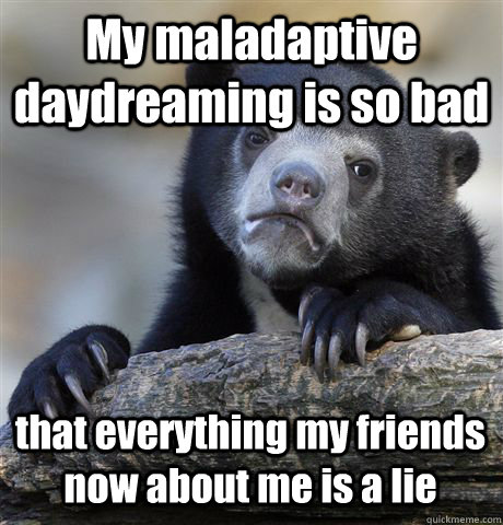 My maladaptive daydreaming is so bad that everything my friends now about me is a lie  Confession Bear