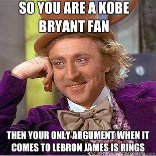 So you are a Kobe Bryant fan
 Then your only argument when it comes to Lebron James is Rings  Condescending Wonka