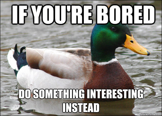 If you're bored Do something interesting instead
  Actual Advice Mallard