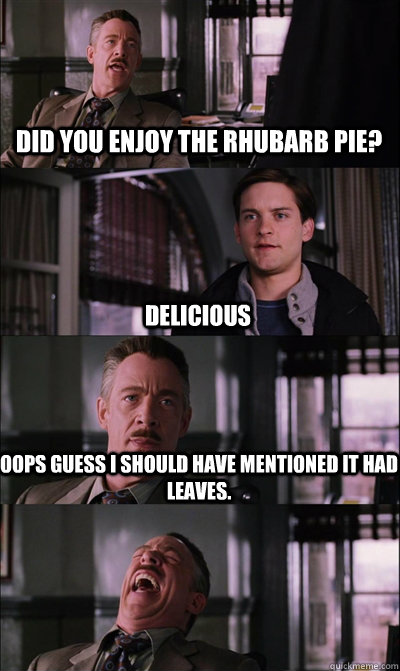 Did you enjoy the rhubarb pie? Delicious Oops guess I should have mentioned it had leaves.   JJ Jameson