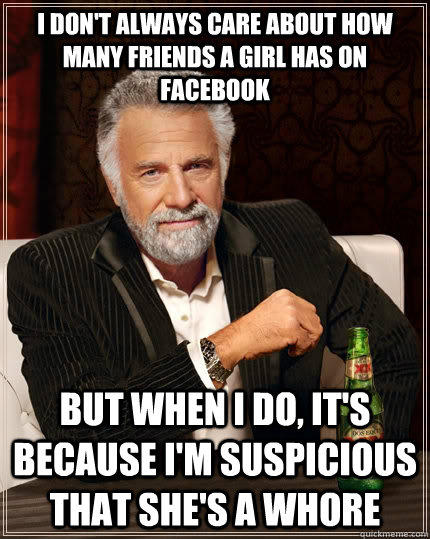 I don't always care about how many friends a girl has on facebook but when I do, it's because i'm suspicious that she's a whore  The Most Interesting Man In The World