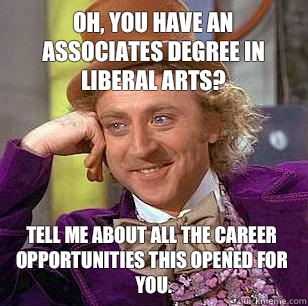 Oh, You have an Associates Degree in Liberal Arts? Tell me about all the career opportunities this opened for you.  - Oh, You have an Associates Degree in Liberal Arts? Tell me about all the career opportunities this opened for you.   Condescending Wonka