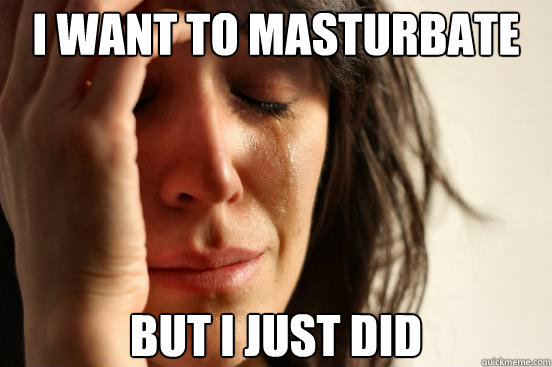 I Want to Masturbate But I Just Did  First World Problems