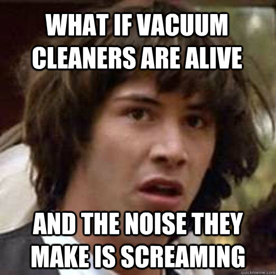 What if vacuum cleaners are alive and the noise they make is screaming  conspiracy keanu