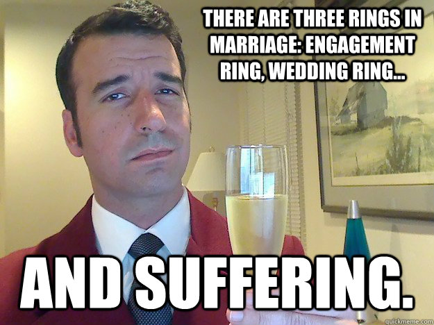 there are three rings in marriage: engagement ring, wedding ring... and suffering.  Fabulous Divorced Guy