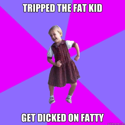 Tripped the fat kid get dicked on fatty  Socially awesome kindergartener