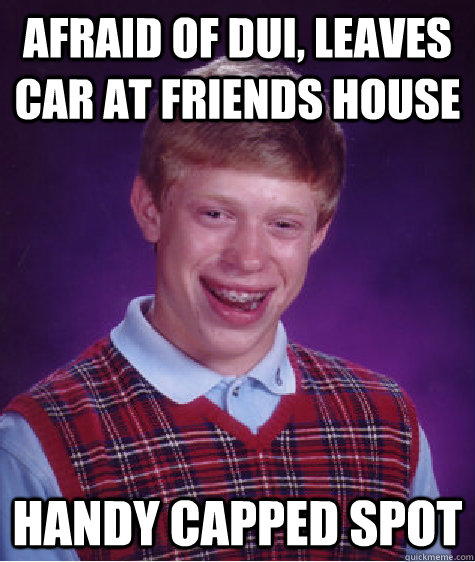 Afraid of DUI, leaves car at friends house handy capped spot  Bad Luck Brian