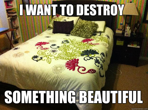 I want to destroy Something beautiful - I want to destroy Something beautiful  Logic on why I make my bed