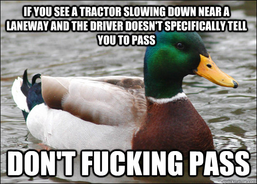 If you see a tractor slowing down near a laneway and the driver doesn't specifically tell you to pass  don't fucking pass  Actual Advice Mallard