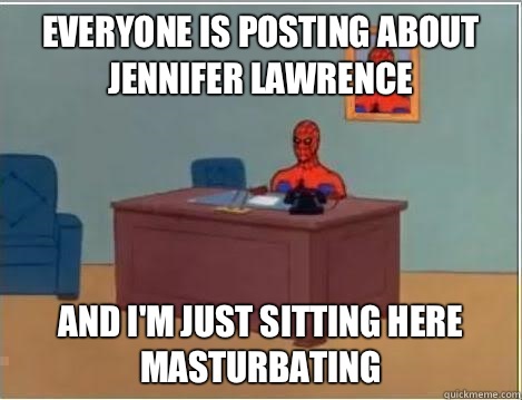 Everyone is posting about Jennifer Lawrence And I'm just sitting here masturbating   Im just sitting here masturbating