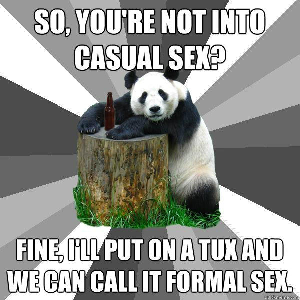 SO, YOU'RE NOT INTO CASUAL SEX? FINE, I'LL PUT ON A TUX AND WE CAN CALL IT FORMAL SEX.  Pickup-Line Panda