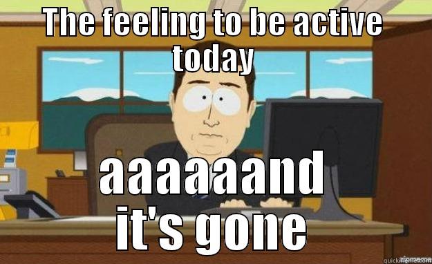 My day. Every day - THE FEELING TO BE ACTIVE TODAY AAAAAAND IT'S GONE aaaand its gone