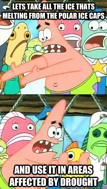 Lets take all the ice thats melting from the polar ice caps and use it in areas affected by drought  Push it somewhere else Patrick