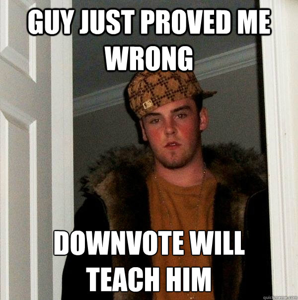 guy just proved me wrong downvote will 
teach him  Scumbag Steve