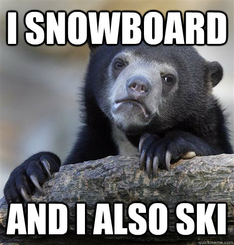 I snowboard and i also ski  Confession Bear