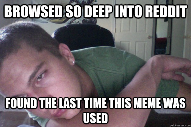 Browsed so deep into reddit Found the last time this meme was used  Hardcore Redditor