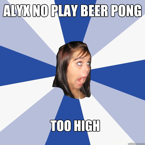 alyx no play beer pong too high  Annoying Facebook Girl