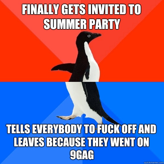 Finally gets invited to summer party Tells everybody to fuck off and leaves because they went on 9gag  Socially Awesome Awkward Penguin