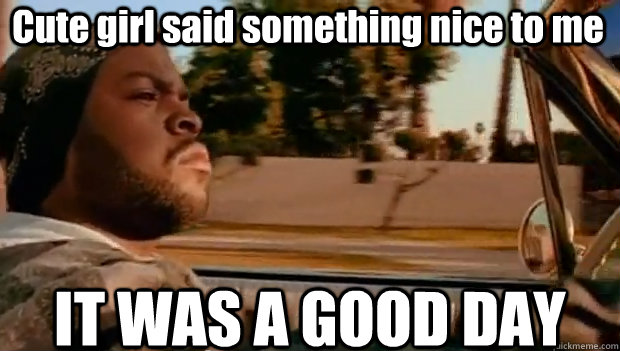 Cute girl said something nice to me IT WAS A GOOD DAY  It was a good day