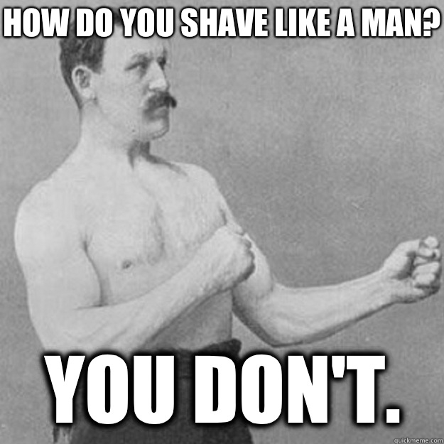 How do you shave like a man? You don't.   overly manly man