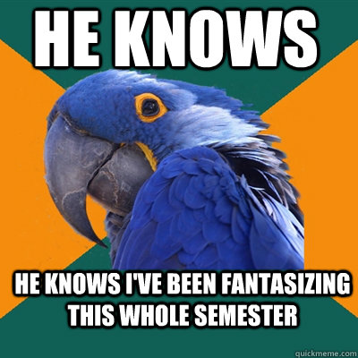 he knows he knows i've been fantasizing this whole semester - he knows he knows i've been fantasizing this whole semester  ParanoidParrot