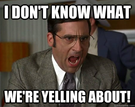 I DON'T KNOW WHAT WE'RE YELLING ABOUT! - I DON'T KNOW WHAT WE'RE YELLING ABOUT!  Anchorman I dont know what were yelling about