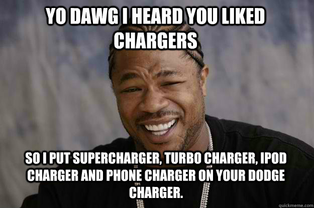 Yo dawg i heard you liked chargers so I put supercharger, turbo charger, ipod charger and phone charger on your dodge charger. - Yo dawg i heard you liked chargers so I put supercharger, turbo charger, ipod charger and phone charger on your dodge charger.  Xzibit meme
