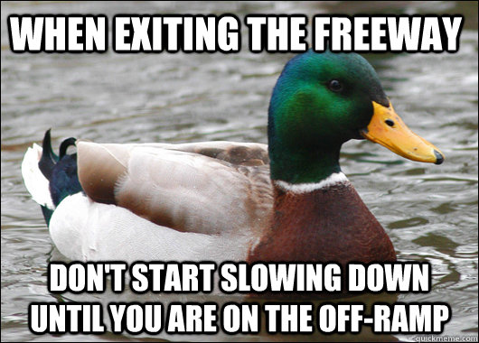 when exiting the freeway don't start slowing down until you are on the off-ramp  Actual Advice Mallard