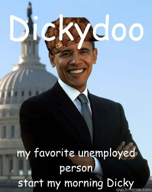 Dickydoo my favorite unemployed person
start my morning Dicky  Scumbag Obama
