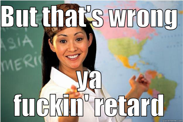 BUT THAT'S WRONG  YA FUCKIN' RETARD Scumbag Teacher