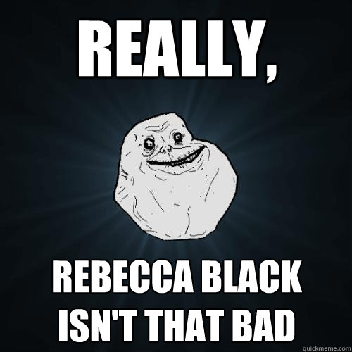 really, rebecca black isn't that bad  Forever Alone