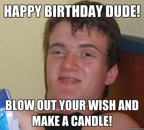 Happy birthday dude! Blow out your wish and make a candle!  Really High Guy