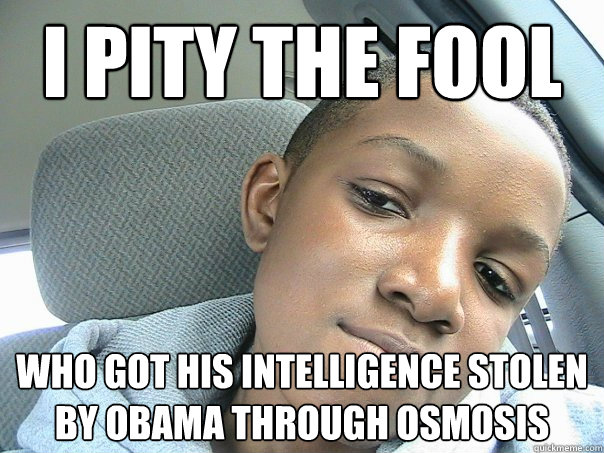 I PITY THE FOOL Who got his intelligence stolen by obama through osmosis  