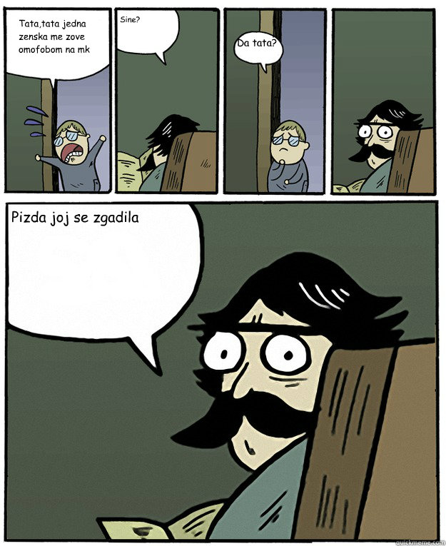 Tata,tata jedna zenska me zove omofobom na mk Sine? Da tata? Pizda joj se zgadila  