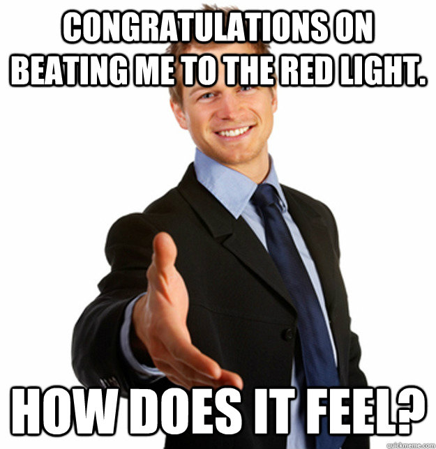 Congratulations on beating me to the red light. How does it feel? - Congratulations on beating me to the red light. How does it feel?  Misc