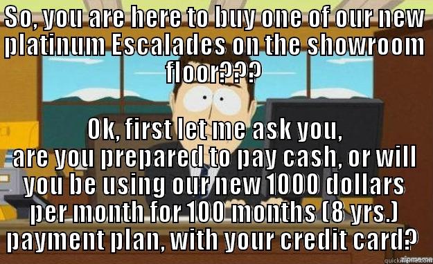 SO, YOU ARE HERE TO BUY ONE OF OUR NEW PLATINUM ESCALADES ON THE SHOWROOM FLOOR??? OK, FIRST LET ME ASK YOU, ARE YOU PREPARED TO PAY CASH, OR WILL YOU BE USING OUR NEW 1000 DOLLARS PER MONTH FOR 100 MONTHS (8 YRS.) PAYMENT PLAN, WITH YOUR CREDIT CARD?  aaaand its gone