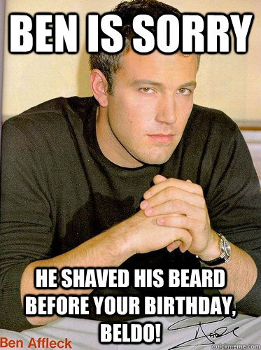 Ben is sorry he shaved his beard before your birthday, Beldo!  Ben Affleck