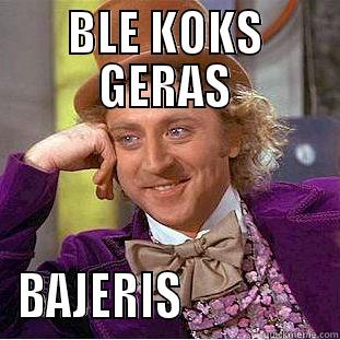BLE KOKS GERAS BAJERIS                Condescending Wonka