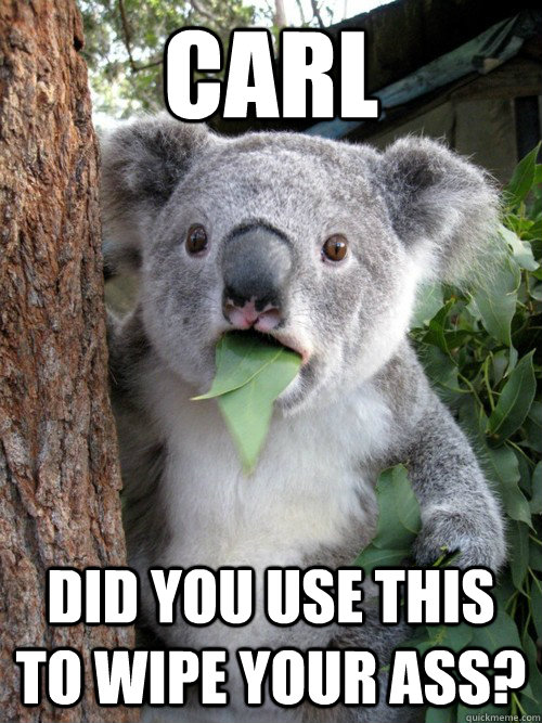 Carl did you use this to wipe YOUR ASS?  Surprised Koala