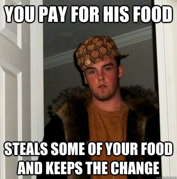 You pay for his food  Steals some of your food and keeps the change  Scumbag Steve