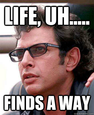 Life, Uh..... FINDS A WAY - Life, Uh..... FINDS A WAY  Jeff Goldblum