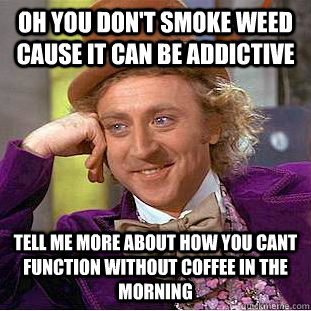 oh you don't smoke weed cause it can be addictive tell me more about how you cant function without coffee in the morning  Condescending Wonka