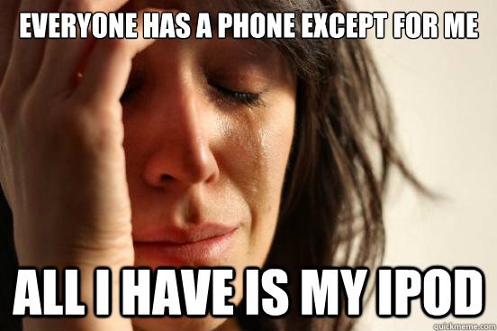 Everyone has a phone except for me all i have is my ipod  First World Problems